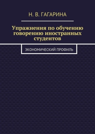 Упражнения по обучению говорению иностранных студентов. Экономический профиль Надежда Гагарина, Упражнения по обучению говорению иностранных студентов. Экономический профиль