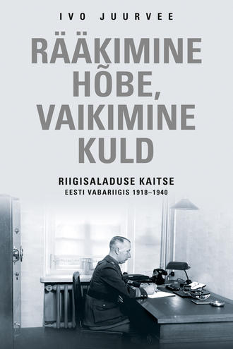 Ivo Juurvee, Rääkimine hõbe, vaikimine kuld. Riigisaladuse kaitse Eesti Vabariigis 1918–1940