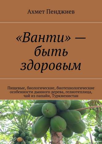 Ахмет Пенджиев, «Ванти» – быть здоровым. Пищевые, биологические, биотехнологические особенности дынного дерева, гелиотеплица, чай из папайи, Туркменистан