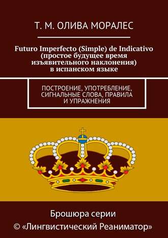 Т. Олива Моралес, Futuro Imperfecto (Simple) de Indicativo (простое будущее время изъявительного наклонения) в испанском языке. Построение, употребление, сигнальные слова, правила и упражнения