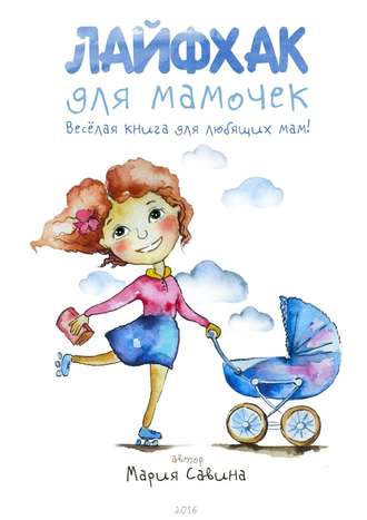 Мария Савина, Лайфхак для мамочек. Весёлая книга для любящих мам!