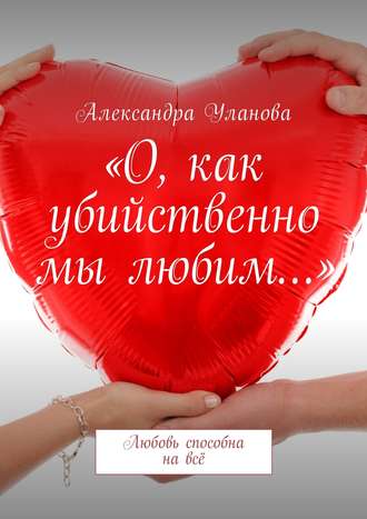 Александра Уланова, «О, как убийственно мы любим…». Любовь способна на всё