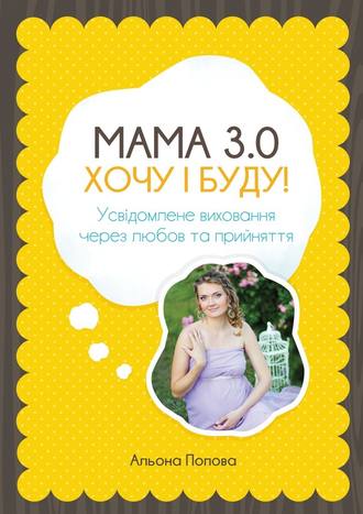 Альона Попова, Мама 3.0: хочу i буду! Усвідомлене виховання через любов та прийняття