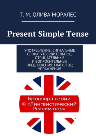 Т. Олива Моралес, Present Simple Tense. Употребление, сигнальные слова; утвердительные, отрицательные и вопросительные предложения; глагол be; упражнения