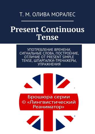 Т. Олива Моралес, Ж. Сагадеев, Present Continuous Tense. Употребление времени, сигнальные слова, построение, отличие от Present Simple Tense, шпаргалки-тренажеры, упражнения