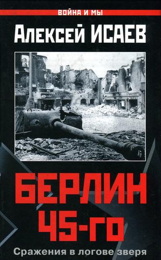 Алексей Исаев, Берлин 45-го. Сражения в логове зверя