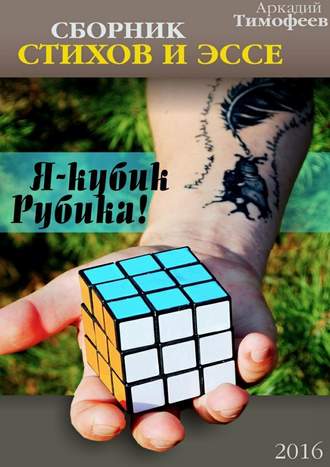 Аркадий Тимофеев, Я – кубик Рубика! Стихи. Эссе
