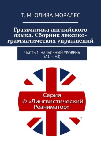 Т. Олива Моралес, Грамматика английского языка. Сборник лексико-грамматических упражнений. Часть 1. Начальный уровень (А1 – А2)