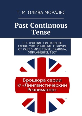 Т. Олива Моралес, Past Continuous Tense. Построение, сигнальные слова, употребление, отличие от Past Simple Tense; правила, упражнения, тест