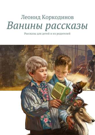 Леонид Коркодинов, Ванины рассказы. Рассказы для детей и их родителей