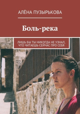 Алёна Пузырькова, Боль-река. Лишь бы ты никогда не узнал, что читаешь сейчас про себя