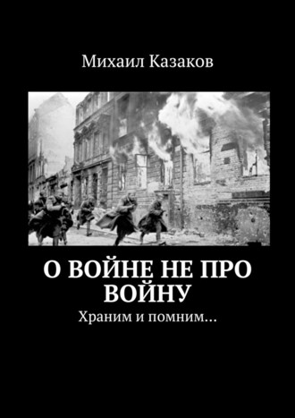 Михаил Казаков, О войне не про войну. Храним и помним…
