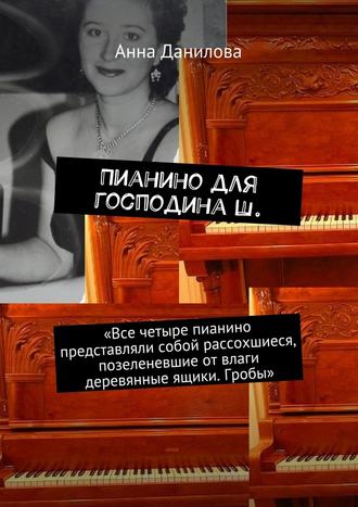 Анна Данилова, Пианино для господина Ш. «Все четыре пианино представляли собой рассохшиеся, позеленевшие от влаги деревянные ящики. Гробы»