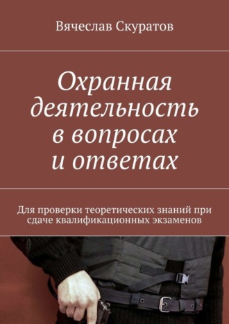 Вячеслав Скуратов, Охранная деятельность в вопросах и ответах. Для проверки теоретических знаний при сдаче квалификационных экзаменов