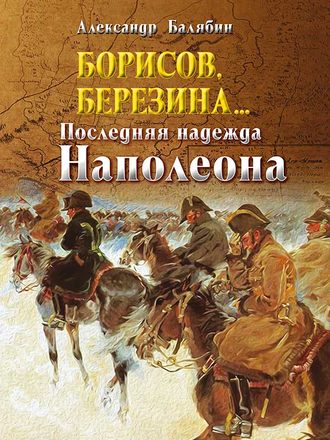 Александр Балябин, Борисов, Березина… Последняя надежда Наполеона