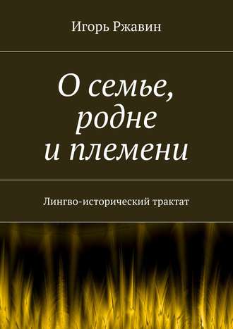О семье, родне и племени. Лингво-исторический трактат Игорь Ржавин, О семье, родне и племени. Лингво-исторический трактат