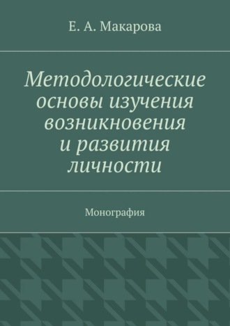 Методологические основы изучения возникновения и развития личности. Монография Е. Макарова, Методологические основы изучения возникновения и развития личности. Монография