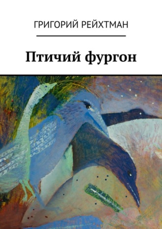 Григорий Рейхтман, Птичий фургон. Часть первая. Птицы