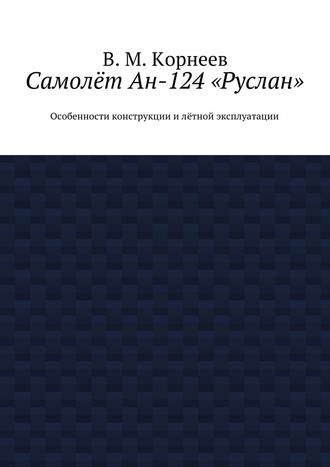 В. Корнеев, Самолёт Ан-124 «Руслан». Особенности конструкции и лётной эксплуатации