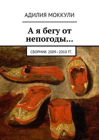 Адилия Моккули, А я бегу от непогоды… Сборник 2009–2010 гг.
