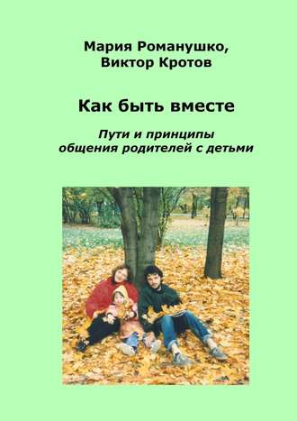 Виктор Кротов, Мария Романушко, Как быть вместе. Пути и принципы общения родителей с детьми