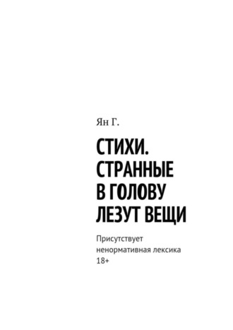 Ян Г., Стихи. Странные в голову лезут вещи. Присутствует ненормативная лексика. 18+