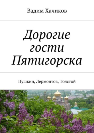 Вадим Хачиков, Дорогие гости Пятигорска. Пушкин, Лермонтов, Толстой