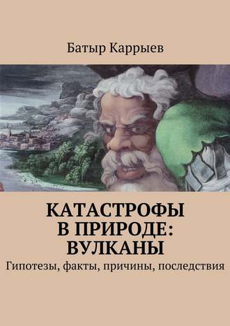 Батыр Каррыев, Катастрофы в природе: вулканы. Гипотезы, факты, причины, последствия