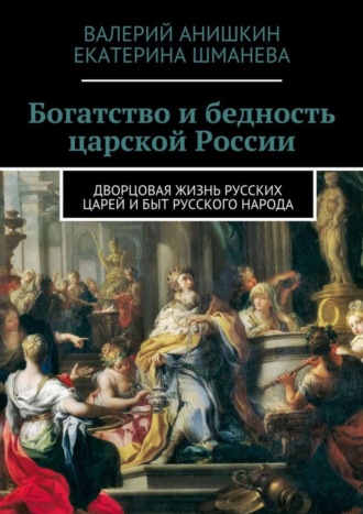 Валерий Анишкин, Екатерина Шманева, Богатство и бедность царской России. Дворцовая жизнь русских царей и быт русского народа