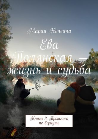 Мария Непеина, Ева Полянская – жизнь и судьба. Книга 3. Прошлого не вернуть