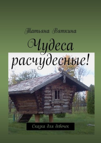 Татьяна Вяткина, Чудеса расчудесные! Сказка для девочек