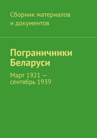 Коллектив авторов, Пограничники Беларуси. Март 1921 – сентябрь 1939