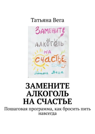 Татьяна Вега, Замените алкоголь на счастье. Пошаговая программа, как бросить пить навсегда