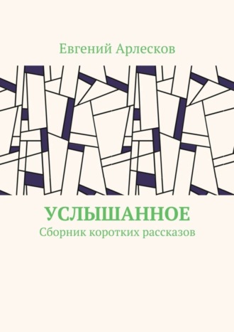 Евгений Арлесков, Услышанное. Сборник коротких рассказов