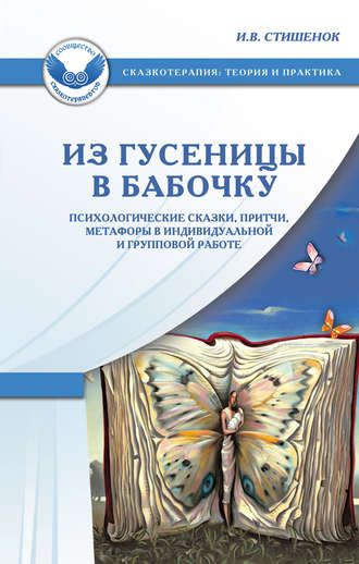 Ирина Стишенок, Из гусеницы в бабочку. Психологические сказки, притчи, метафоры в индивидуальной и групповой работе