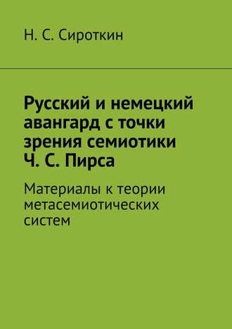 Русский и немецкий авангард с точки зрения семиотики Ч. С. Пирса. Материалы к теории метасемиотических систем Никита Сироткин, Русский и немецкий авангард с точки зрения семиотики Ч. С. Пирса. Материалы к теории метасемиотических систем
