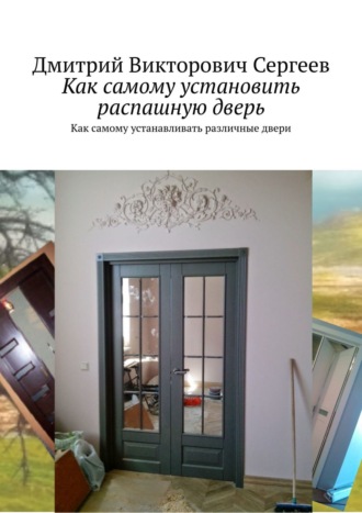 Дмитрий Сергеев, Как самому установить распашную дверь. Как самому устанавливать различные двери