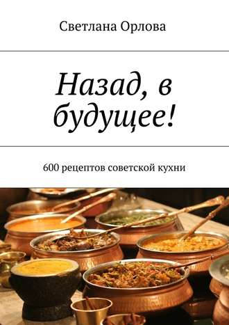 Светлана Орлова, Назад, в будущее! 600 рецептов советской кухни