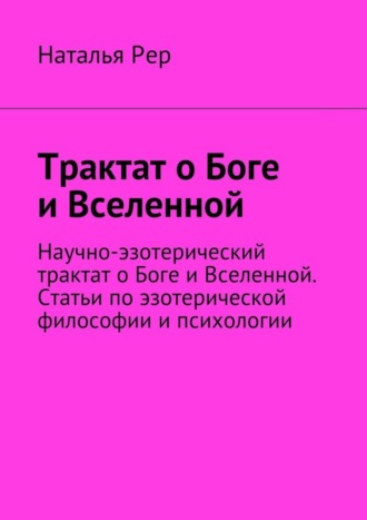 Наталья Рер, Трактат о Боге и Вселенной. Научно-эзотерический трактат о Боге и Вселенной. Статьи по эзотерической философии и психологии