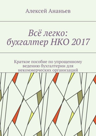 Алексей Ананьев, Всё легко: бухгалтер НКО 2017. Краткое пособие по упрощенному ведению бухгалтерии для некоммерческих организаций