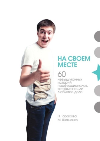 М. Шевченко, Н. Тарасова, На своем месте. 60 невыдуманных историй настоящих профессионалов, которые нашли любимое дело