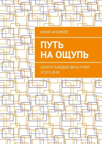 Юрий Архиреев, Путь на ощупь. Цените каждый день и миг этого дня!