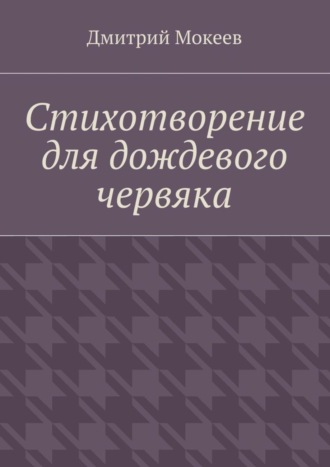 Дмитрий Мокеев, Стихотворение для дождевого червяка. Драма в микромире