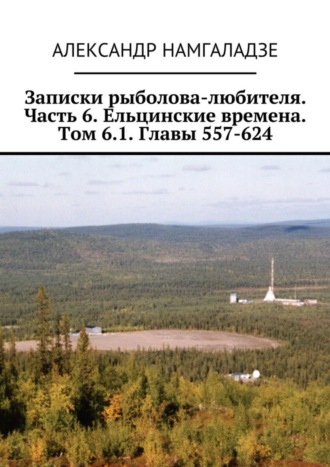 Александр Намгаладзе, Записки рыболова-любителя. Часть 6. Ельцинские времена. Том 6.1. Главы 557-624