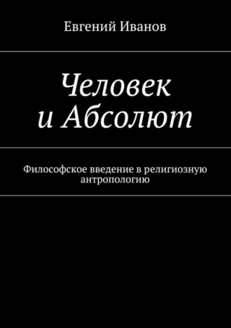 Евгений Иванов, Человек и Абсолют. Философское введение в религиозную антропологию