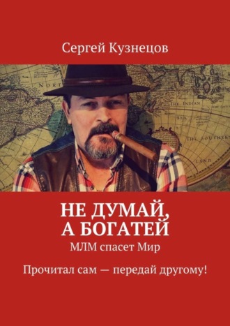 Сергей Кузнецов, Не думай, а богатей. МЛМ спасет Мир. Прочитал сам – передай другому!