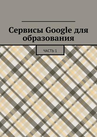 Коллектив авторов, Сергей Якуба, Сервисы Google для образования. Часть 1
