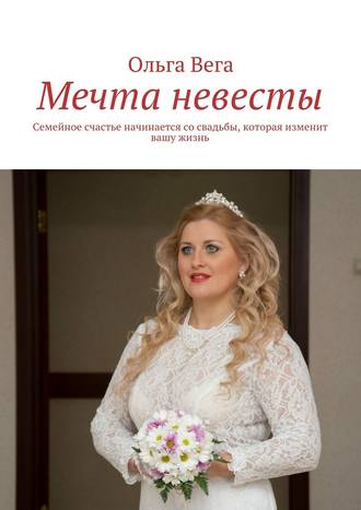 Ольга Вега, Мечта невесты. Семейное счастье начинается со свадьбы, которая изменит вашу жизнь