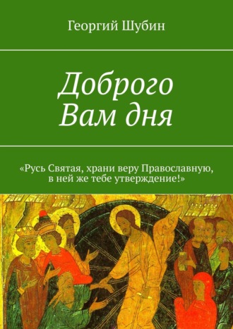 Георгий Шубин, Доброго Вам дня. «Русь Святая, храни веру Православную, в ней же тебе утверждение!»