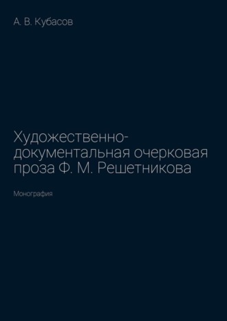 Художественно-документальная очерковая проза Ф. М. Решетникова. Монография Александр Кубасов, Художественно-документальная очерковая проза Ф. М. Решетникова. Монография